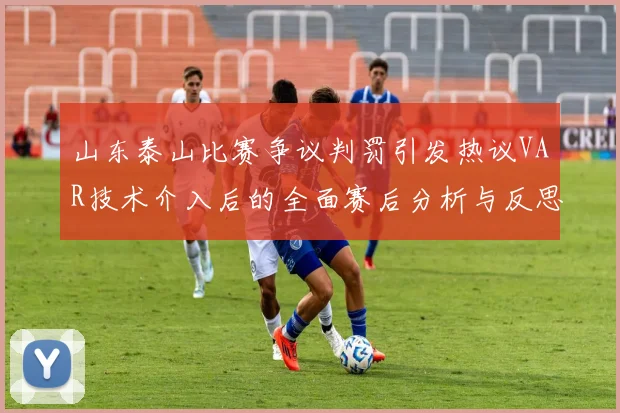 山东泰山比赛争议判罚引发热议VAR技术介入后的全面赛后分析与反思