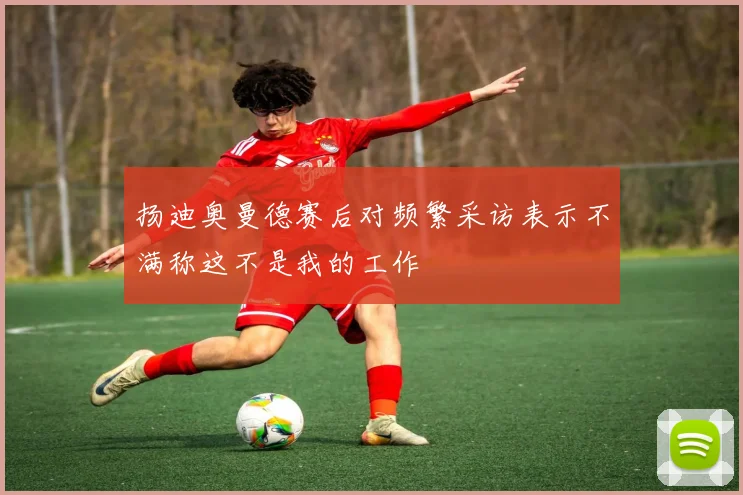 扬迪奥曼德赛后对频繁采访表示不满称这不是我的工作