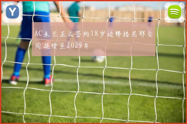 AC米兰正式签约18岁边锋格尼耶合同延续至2029年