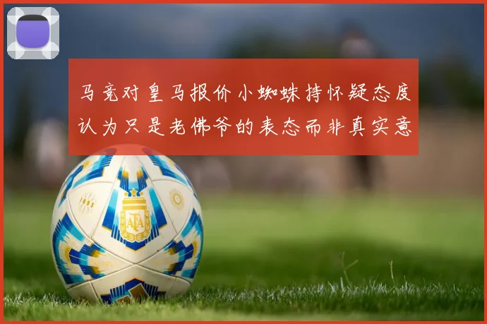 马竞对皇马报价小蜘蛛持怀疑态度认为只是老佛爷的表态而非真实意图