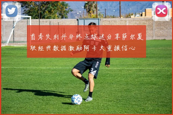 首秀失利并非终点球迷分享萨尔夏联经典数据激励阿卡夫重振信心