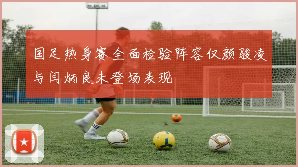 国足热身赛全面检验阵容仅颜骏凌与闫炳良未登场表现