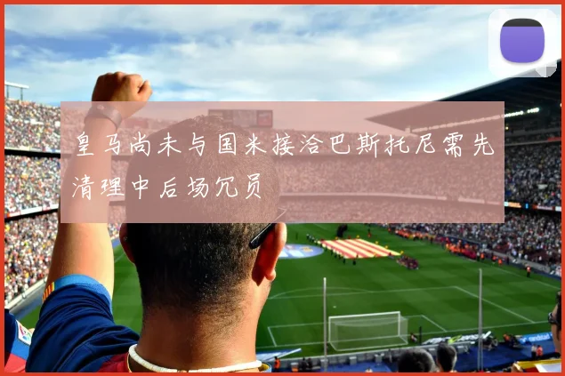 皇马尚未与国米接洽巴斯托尼需先清理中后场冗员