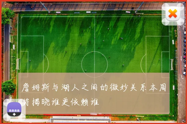 詹姆斯与湖人之间的微妙关系本周将揭晓谁更依赖谁