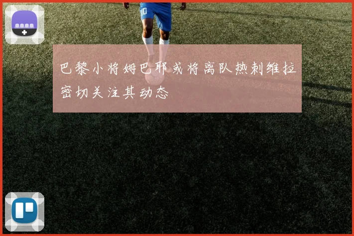 巴黎小将姆巴耶或将离队热刺维拉密切关注其动态