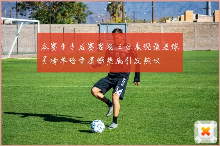 本赛季季后赛客场三分表现最差球员榜单哈登遗憾垫底引发热议