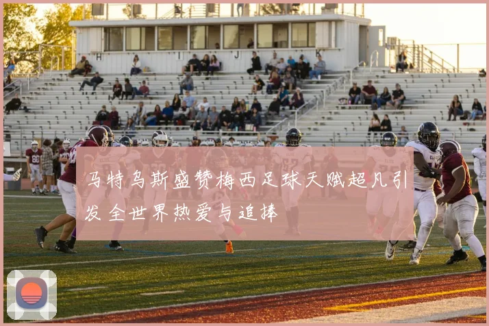 马特乌斯盛赞梅西足球天赋超凡引发全世界热爱与追捧