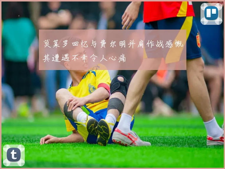 莫莱罗回忆与费尔明并肩作战感慨其遭遇不幸令人心痛