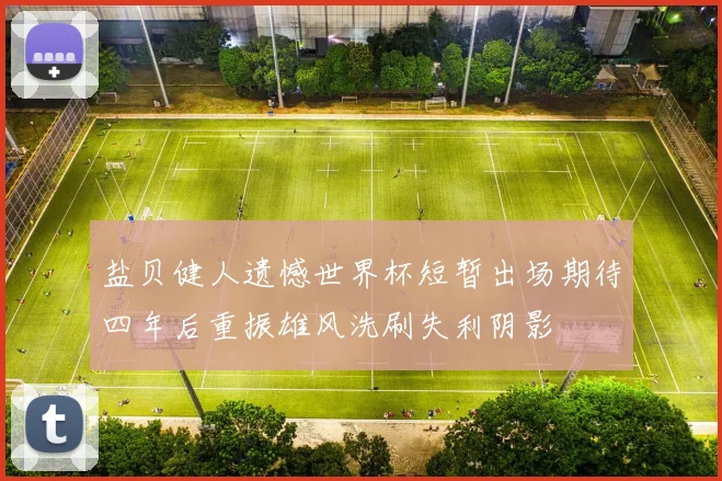 盐贝健人遗憾世界杯短暂出场期待四年后重振雄风洗刷失利阴影