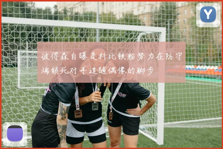 彼得森自曝是科比铁粉努力在防守端锁死对手追随偶像的脚步