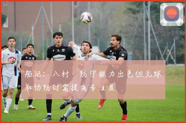 船记：八村塁防守能力出色但无球和协防时需提高专注度