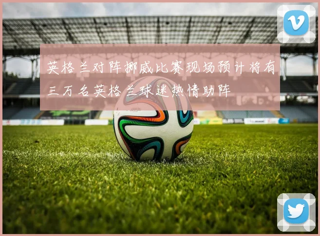 英格兰对阵挪威比赛现场预计将有三万名英格兰球迷热情助阵