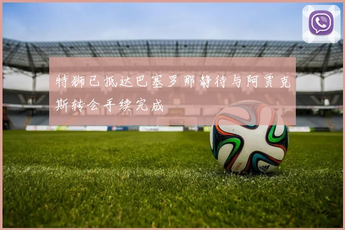 特狮已抵达巴塞罗那静待与阿贾克斯转会手续完成