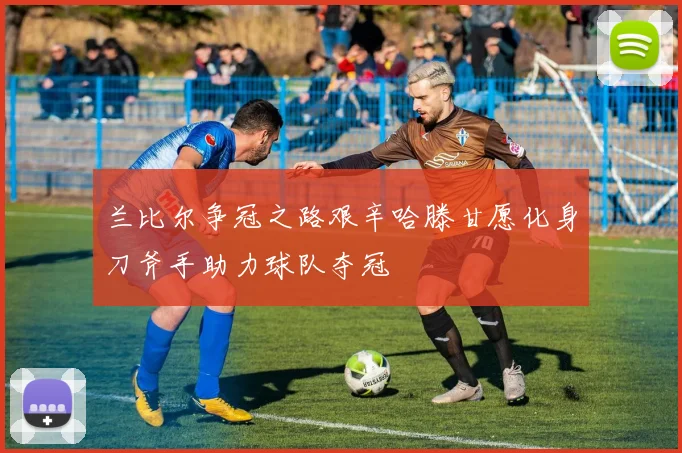 兰比尔争冠之路艰辛哈滕甘愿化身刀斧手助力球队夺冠