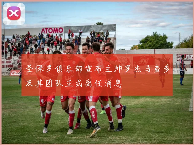 圣保罗俱乐部宣布主帅罗杰马查多及其团队正式离任消息