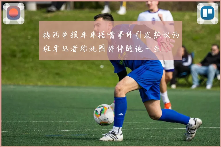 梅西举报库库捂嘴事件引发热议西班牙记者称此图将伴随他一生