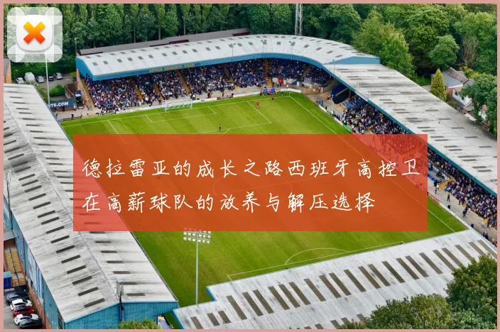 德拉雷亚的成长之路西班牙高控卫在高薪球队的放养与解压选择