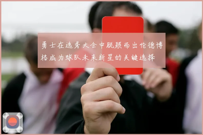 勇士在选秀大会中脱颖而出伦德博格成为球队未来新星的关键选择