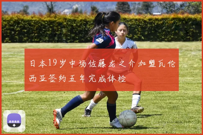 日本19岁中场佐藤龙之介加盟瓦伦西亚签约五年完成体检