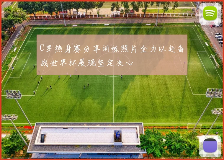 C罗热身赛分享训练照片全力以赴备战世界杯展现坚定决心