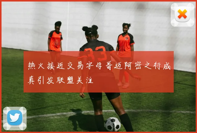 热火接近交易字母哥迈阿密之行成真引发联盟关注