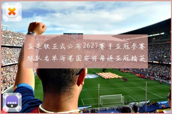 亚足联正式公布2627赛季亚冠参赛球队名单海港国安将角逐亚冠精英联赛