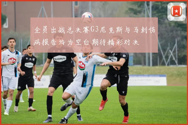 全员出战总决赛G3尼克斯与马刺伤病报告均为空白期待精彩对决
